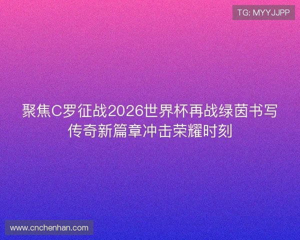 聚焦C罗征战2026世界杯再战绿茵书写传奇新篇章冲击荣耀时刻